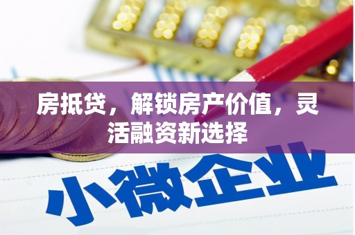 巩义房抵贷，解锁房产价值，灵活融资新选择
