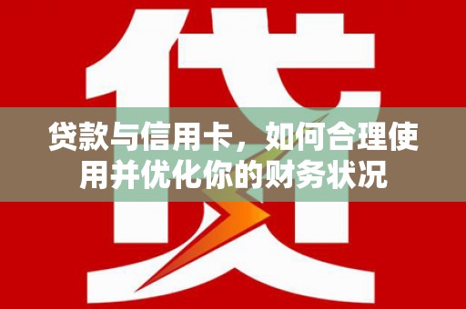 巩义贷款与信用卡，如何合理使用并优化你的财务状况