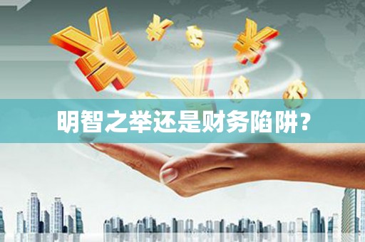 巩义明智之举还是财务陷阱？