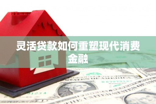巩义灵活贷款如何重塑现代消费金融