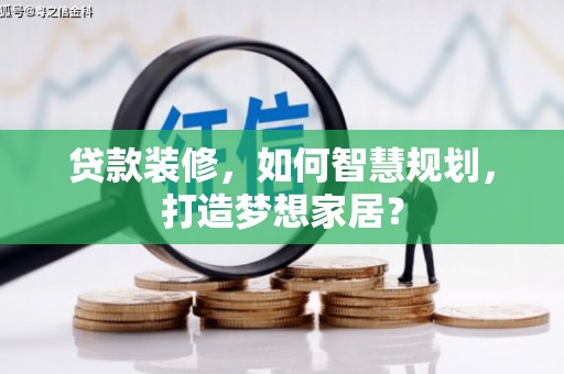 巩义贷款装修，如何智慧规划，打造梦想家居？