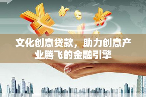 巩义文化创意贷款，助力创意产业腾飞的金融引擎