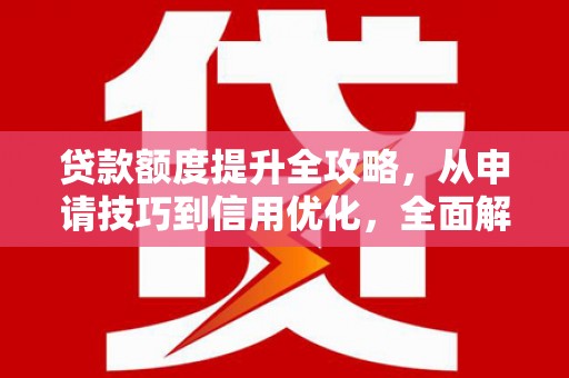 巩义贷款额度提升全攻略，从申请技巧到信用优化，全面解析