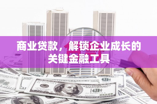 巩义商业贷款，解锁企业成长的关键金融工具