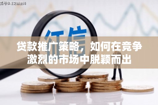 巩义贷款推广策略，如何在竞争激烈的市场中脱颖而出