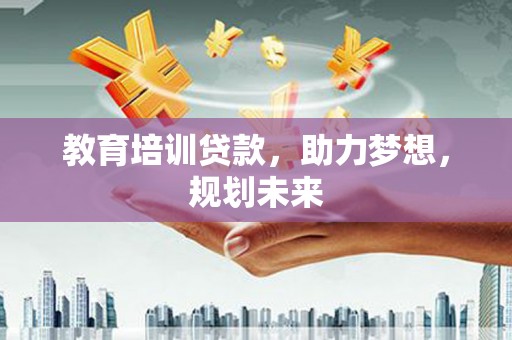 巩义教育培训贷款，助力梦想，规划未来