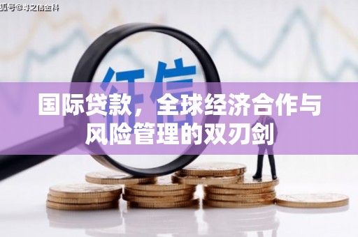 巩义国际贷款，全球经济合作与风险管理的双刃剑