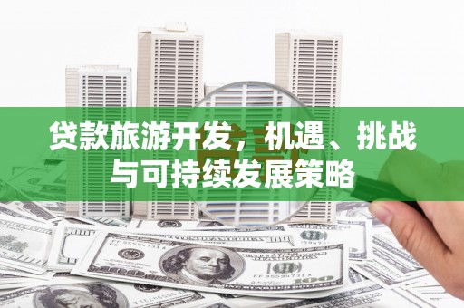 巩义贷款旅游开发，机遇、挑战与可持续发展策略