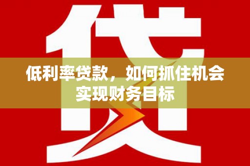 巩义低利率贷款，如何抓住机会实现财务目标
