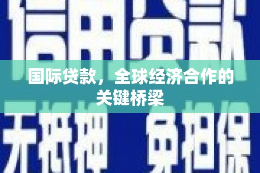巩义国际贷款，全球经济合作的关键桥梁