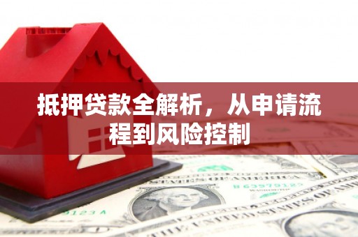 巩义抵押贷款全解析，从申请流程到风险控制