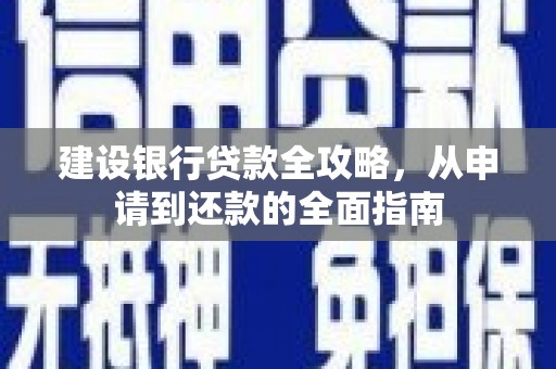 巩义建设银行贷款全攻略，从申请到还款的全面指南