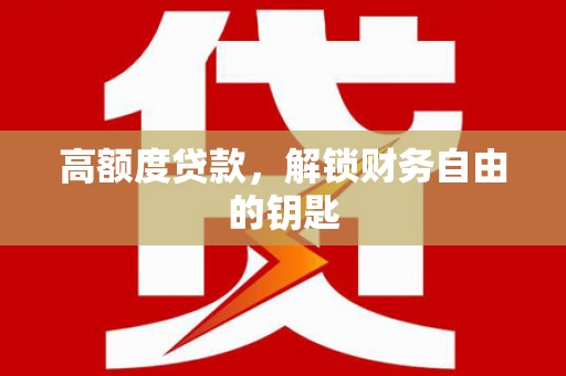 巩义高额度贷款，解锁财务自由的钥匙