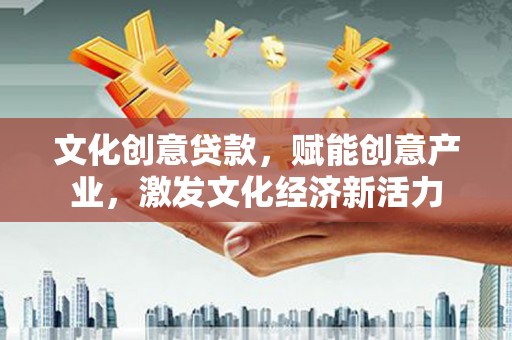 巩义文化创意贷款，赋能创意产业，激发文化经济新活力