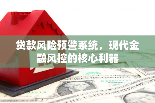 巩义贷款风险预警系统，现代金融风控的核心利器