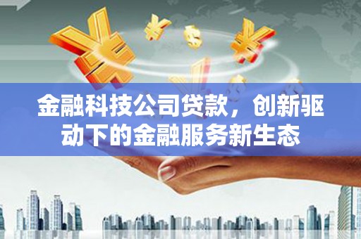 巩义金融科技公司贷款，创新驱动下的金融服务新生态