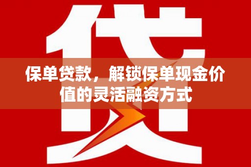 巩义保单贷款，解锁保单现金价值的灵活融资方式