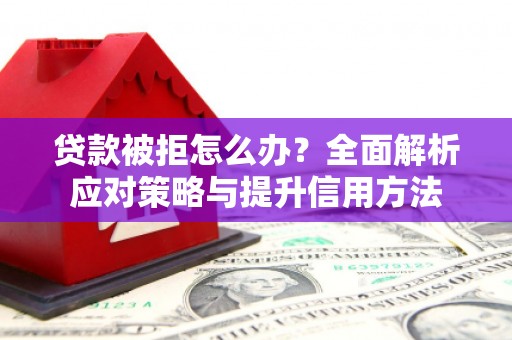 巩义贷款被拒怎么办？全面解析应对策略与提升信用方法