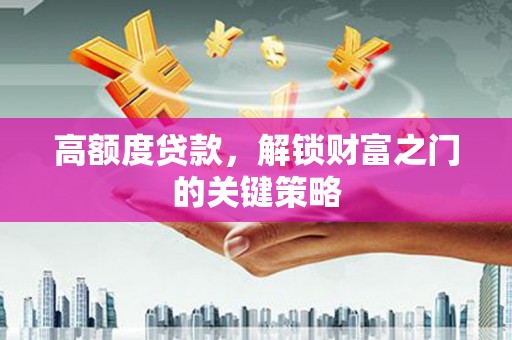 巩义高额度贷款，解锁财富之门的关键策略