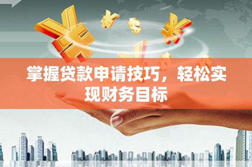 巩义掌握贷款申请技巧，轻松实现财务目标