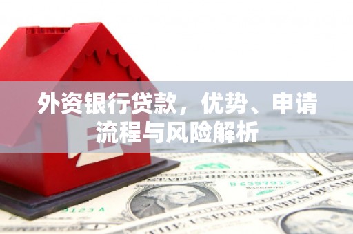 巩义外资银行贷款，优势、申请流程与风险解析