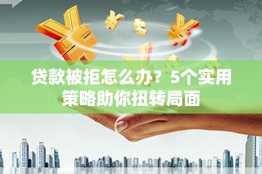 巩义贷款被拒怎么办？5个实用策略助你扭转局面