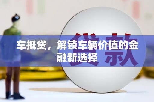 巩义车抵贷，解锁车辆价值的金融新选择