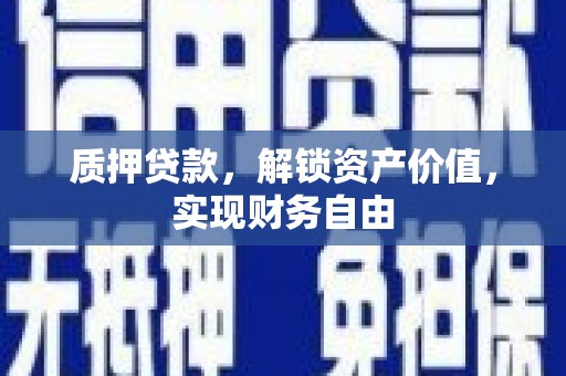 巩义质押贷款，解锁资产价值，实现财务自由