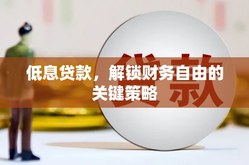 巩义低息贷款，解锁财务自由的关键策略