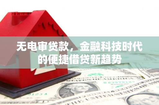 巩义无电审贷款，金融科技时代的便捷借贷新趋势