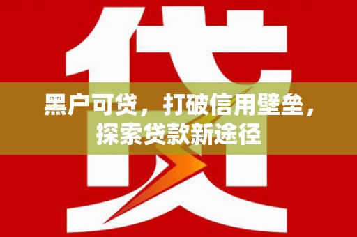 巩义黑户可贷，打破信用壁垒，探索贷款新途径