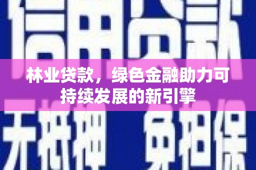 巩义林业贷款，绿色金融助力可持续发展的新引擎