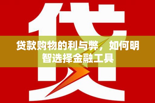 巩义贷款购物的利与弊，如何明智选择金融工具