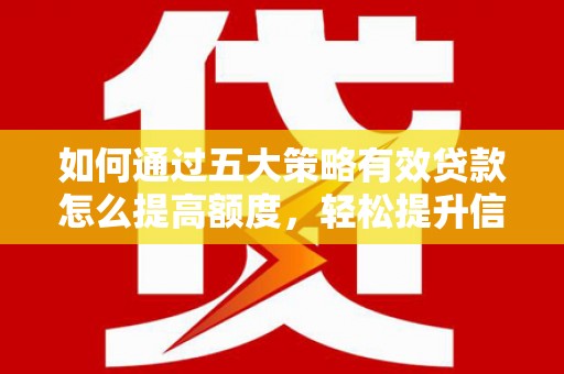 巩义如何通过五大策略有效贷款怎么提高额度，轻松提升信用价值