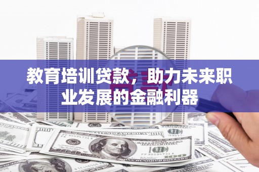巩义教育培训贷款，助力未来职业发展的金融利器