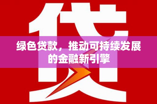 巩义绿色贷款，推动可持续发展的金融新引擎