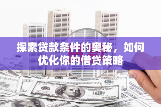 巩义探索贷款条件的奥秘，如何优化你的借贷策略