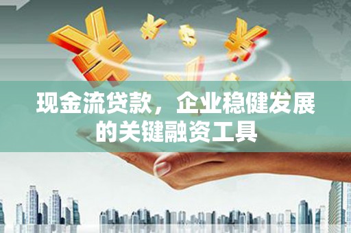 巩义现金流贷款，企业稳健发展的关键融资工具