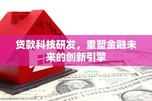 巩义贷款科技研发，重塑金融未来的创新引擎