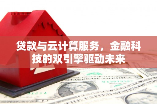 巩义贷款与云计算服务，金融科技的双引擎驱动未来