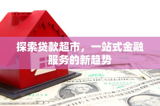 巩义探索贷款超市，一站式金融服务的新趋势