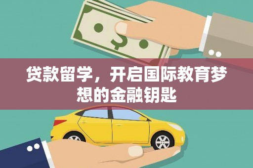 巩义贷款留学，开启国际教育梦想的金融钥匙
