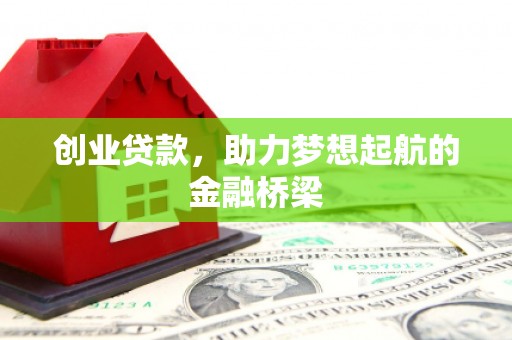 巩义创业贷款，助力梦想起航的金融桥梁