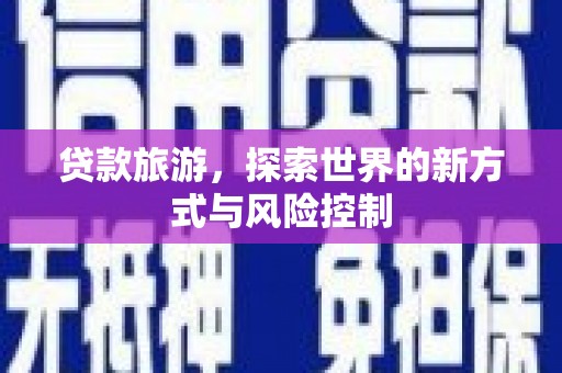 巩义贷款旅游，探索世界的新方式与风险控制