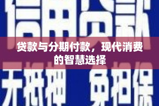 巩义贷款与分期付款，现代消费的智慧选择