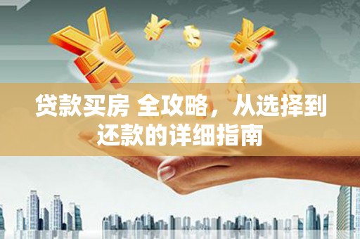 巩义贷款买房 全攻略，从选择到还款的详细指南