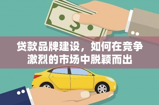巩义贷款品牌建设，如何在竞争激烈的市场中脱颖而出