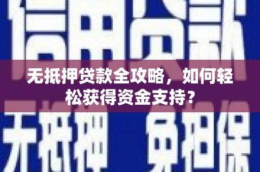 巩义无抵押贷款全攻略，如何轻松获得资金支持？