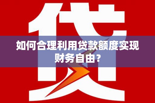 巩义如何合理利用贷款额度实现财务自由？