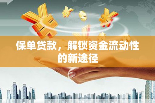 巩义保单贷款，解锁资金流动性的新途径